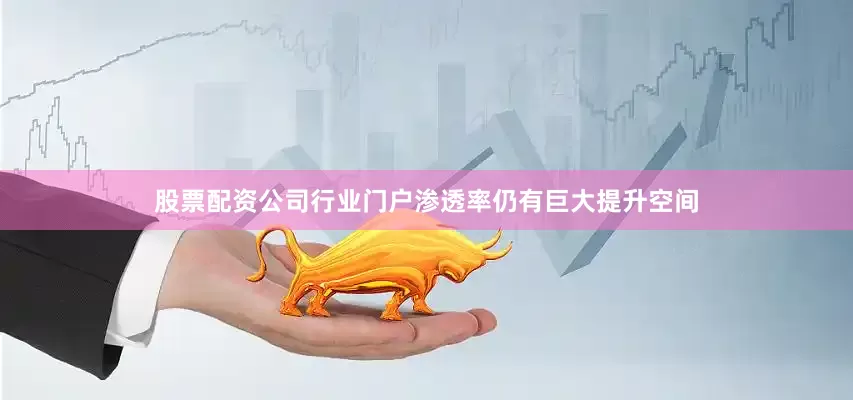 股票配资公司行业门户渗透率仍有巨大提升空间