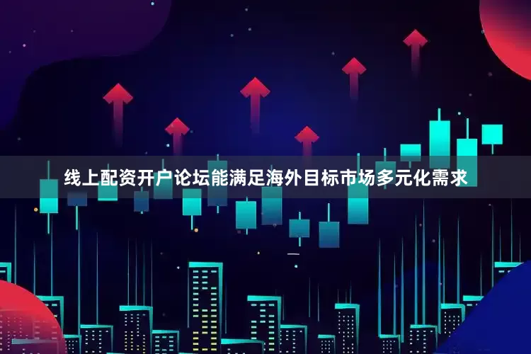 线上配资开户论坛能满足海外目标市场多元化需求