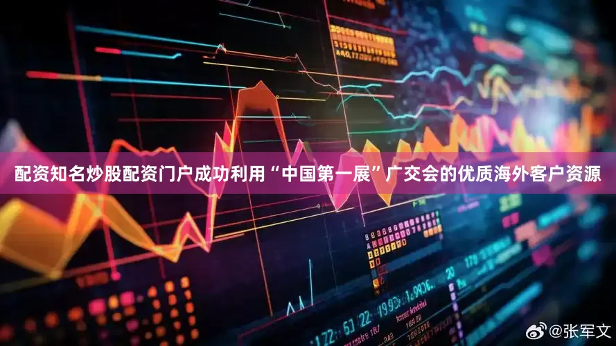 配资知名炒股配资门户成功利用“中国第一展”广交会的优质海外客户资源