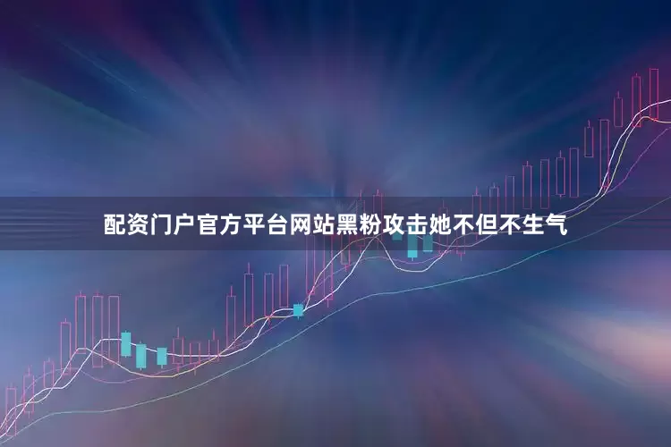 配资门户官方平台网站黑粉攻击她不但不生气