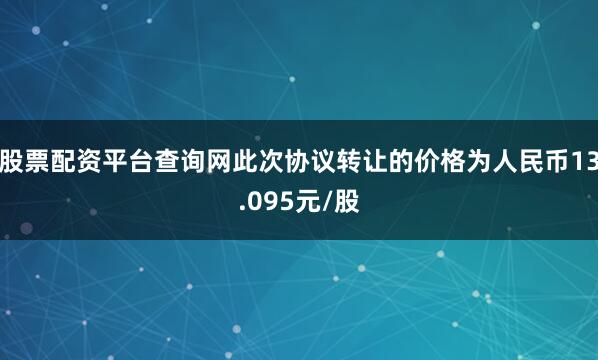 股票配资平台查询网此次协议转让的价格为人民币13.095元/股