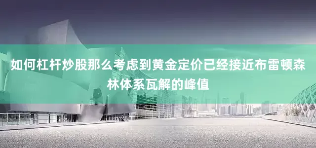 如何杠杆炒股那么考虑到黄金定价已经接近布雷顿森林体系瓦解的峰值