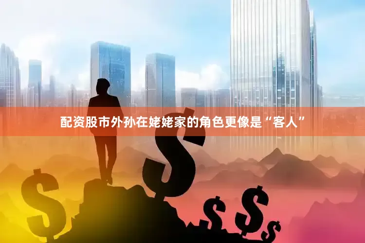 配资股市外孙在姥姥家的角色更像是“客人”