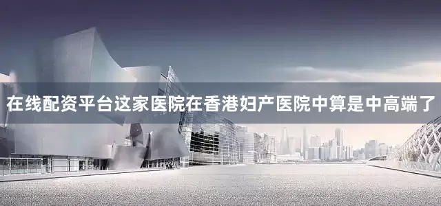 在线配资平台这家医院在香港妇产医院中算是中高端了