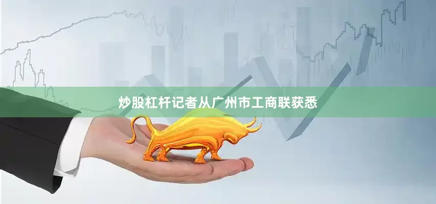 炒股杠杆记者从广州市工商联获悉