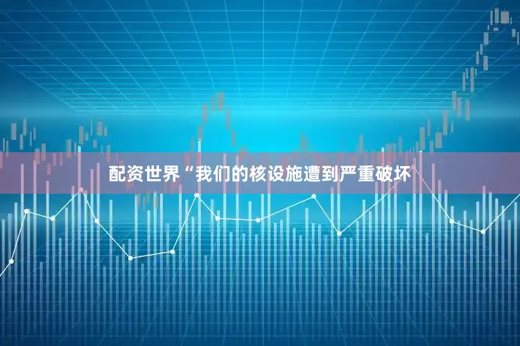 配资世界“我们的核设施遭到严重破坏