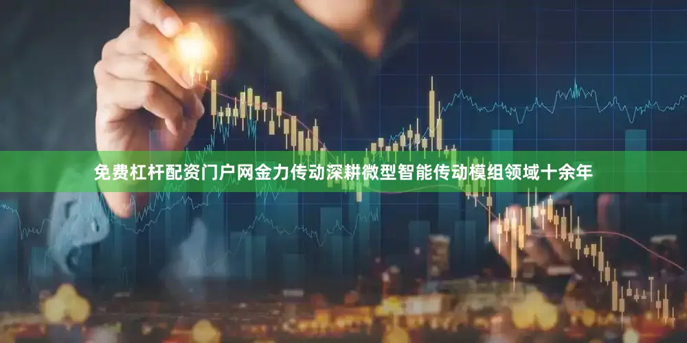 免费杠杆配资门户网金力传动深耕微型智能传动模组领域十余年