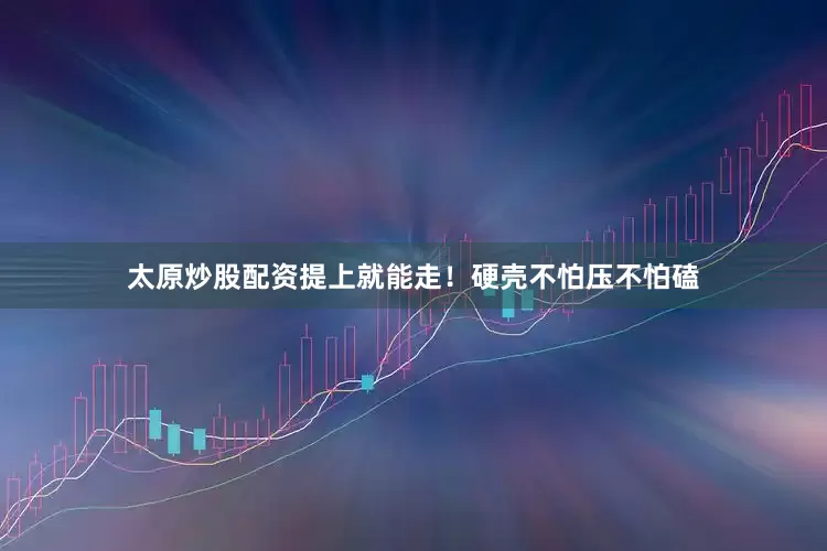 太原炒股配资提上就能走！硬壳不怕压不怕磕
