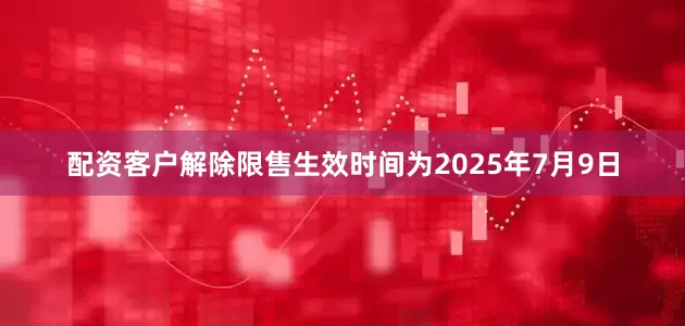 配资客户解除限售生效时间为2025年7月9日
