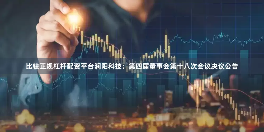 比较正规杠杆配资平台润阳科技：第四届董事会第十八次会议决议公告