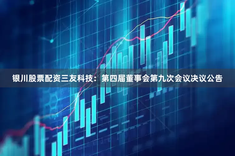 银川股票配资三友科技：第四届董事会第九次会议决议公告