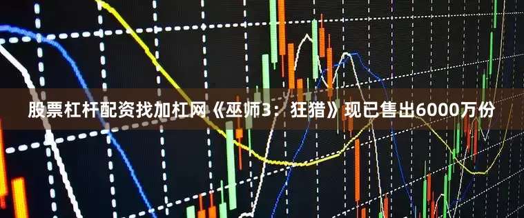 股票杠杆配资找加杠网《巫师3：狂猎》现已售出6000万份