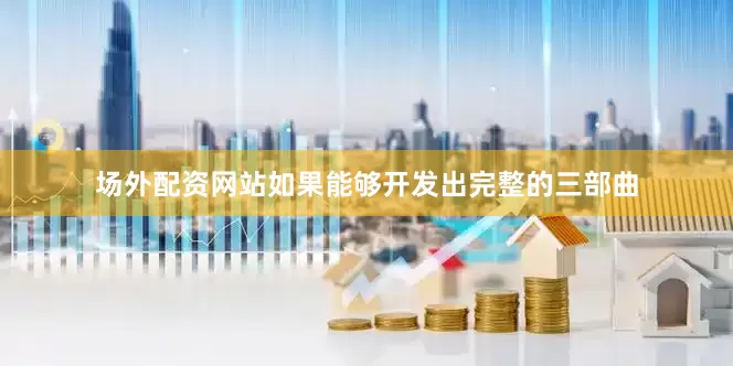 场外配资网站如果能够开发出完整的三部曲