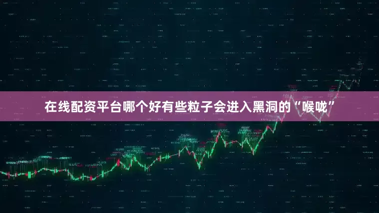 在线配资平台哪个好有些粒子会进入黑洞的“喉咙”