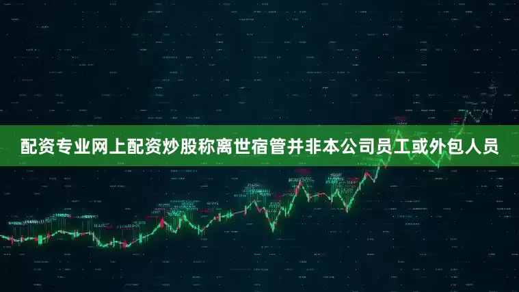 配资专业网上配资炒股称离世宿管并非本公司员工或外包人员