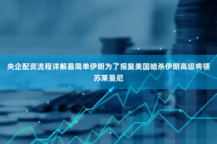 央企配资流程详解最简单伊朗为了报复美国暗杀伊朗高级将领苏莱曼尼