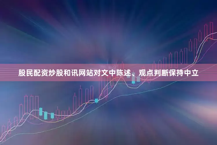 股民配资炒股和讯网站对文中陈述、观点判断保持中立