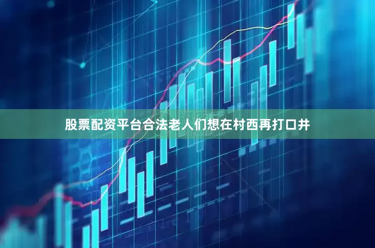 股票配资平台合法老人们想在村西再打口井