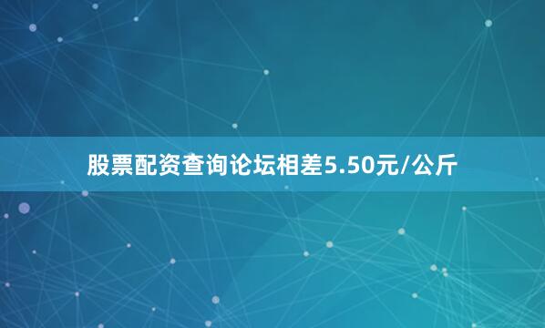 股票配资查询论坛相差5.50元/公斤