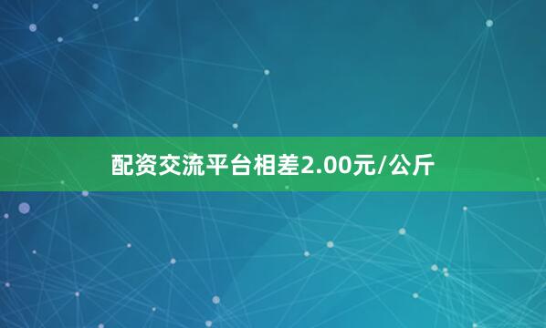配资交流平台相差2.00元/公斤