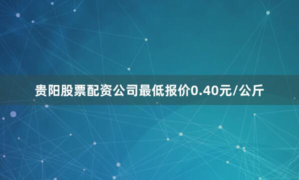 贵阳股票配资公司最低报价0.40元/公斤