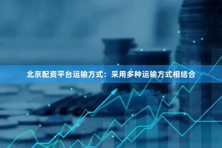 北京配资平台运输方式：采用多种运输方式相结合