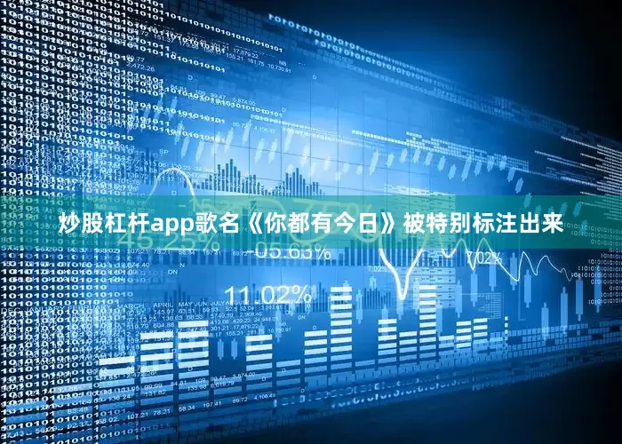 炒股杠杆app歌名《你都有今日》被特别标注出来