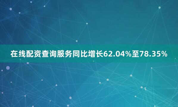 在线配资查询服务同比增长62.04%至78.35%