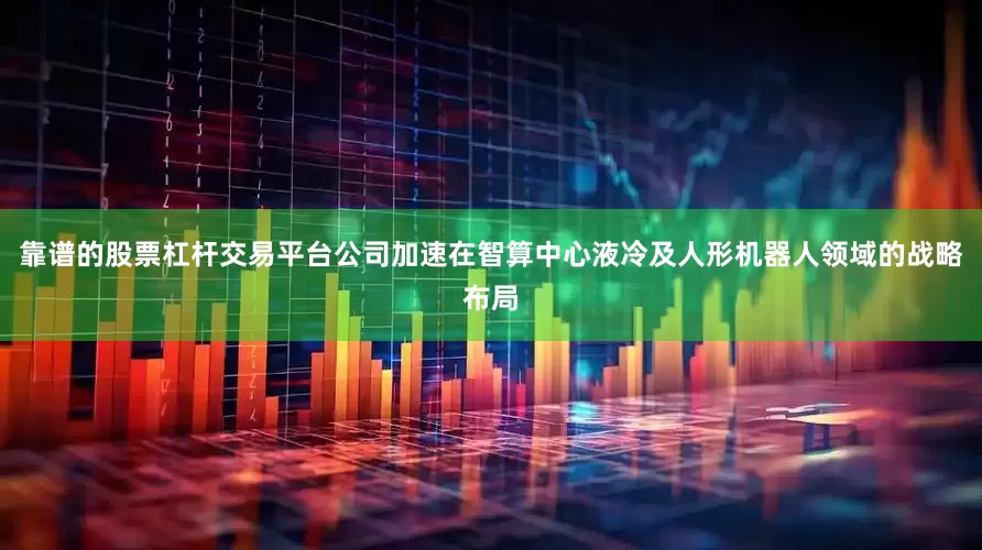 靠谱的股票杠杆交易平台公司加速在智算中心液冷及人形机器人领域的战略布局