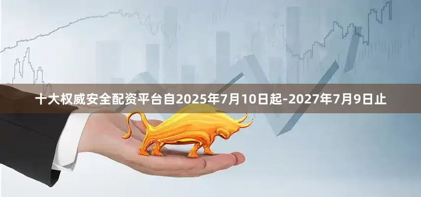 十大权威安全配资平台自2025年7月10日起-2027年7月9日止