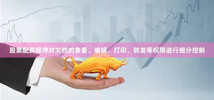 股票配资程序对文档的查看、编辑、打印、转发等权限进行细分控制