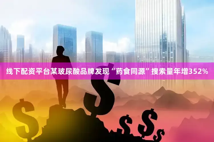 线下配资平台某玻尿酸品牌发现“药食同源”搜索量年增352%