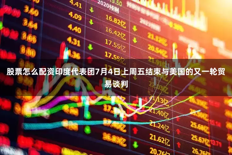 股票怎么配资印度代表团7月4日上周五结束与美国的又一轮贸易谈判