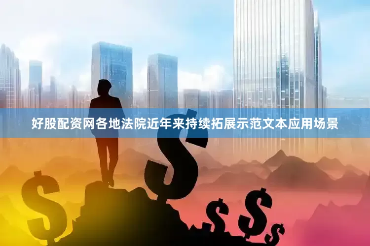 好股配资网各地法院近年来持续拓展示范文本应用场景
