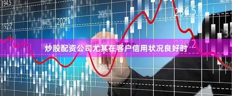炒股配资公司尤其在客户信用状况良好时