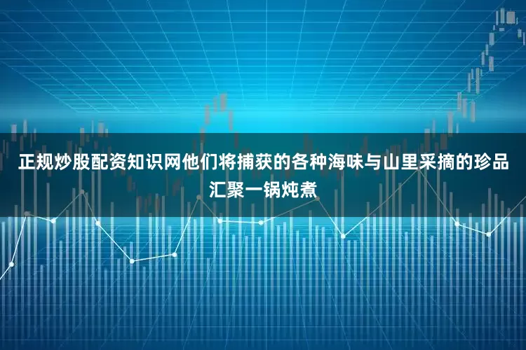 正规炒股配资知识网他们将捕获的各种海味与山里采摘的珍品汇聚一锅炖煮