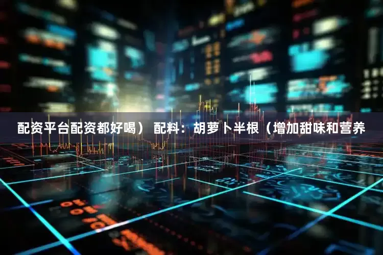 配资平台配资都好喝） 配料：胡萝卜半根（增加甜味和营养