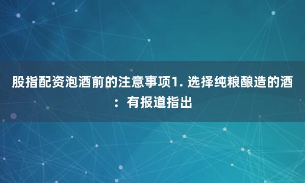 股指配资泡酒前的注意事项1. 选择纯粮酿造的酒：有报道指出