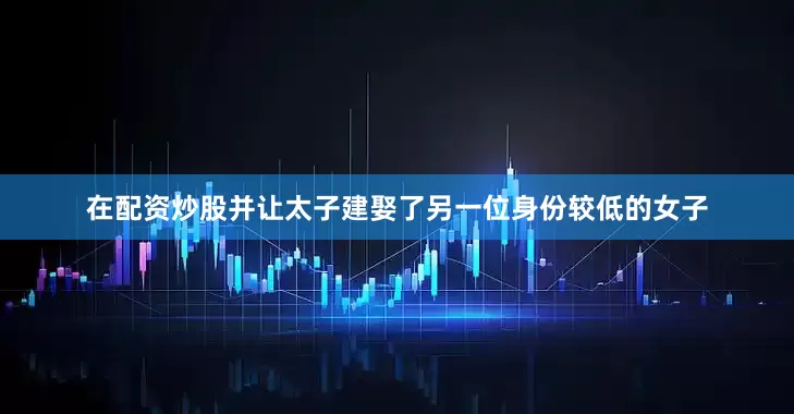 在配资炒股并让太子建娶了另一位身份较低的女子