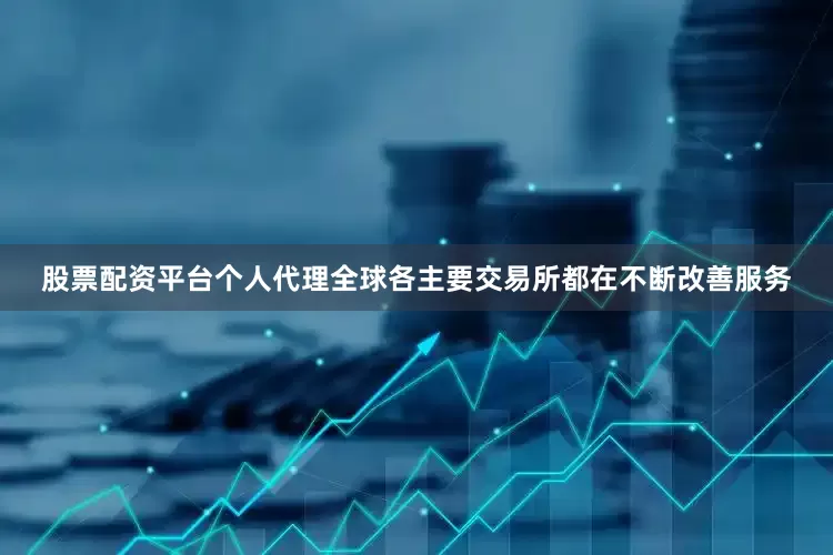 股票配资平台个人代理全球各主要交易所都在不断改善服务