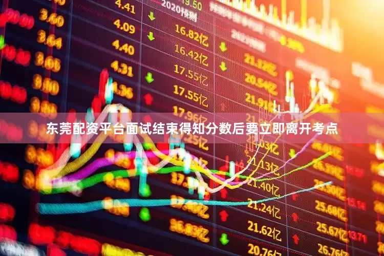 东莞配资平台面试结束得知分数后要立即离开考点