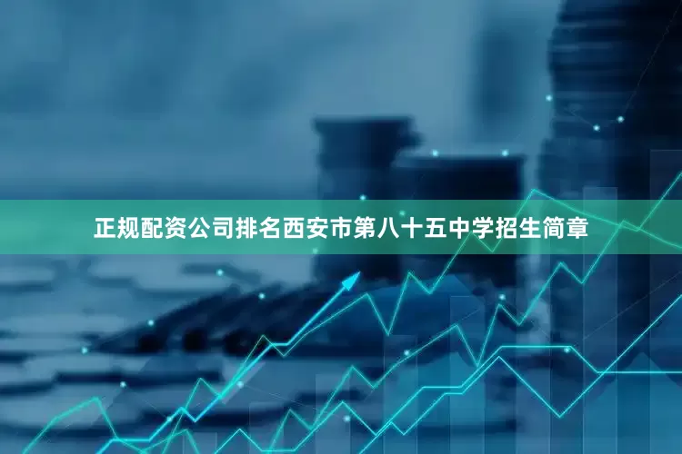 正规配资公司排名西安市第八十五中学招生简章