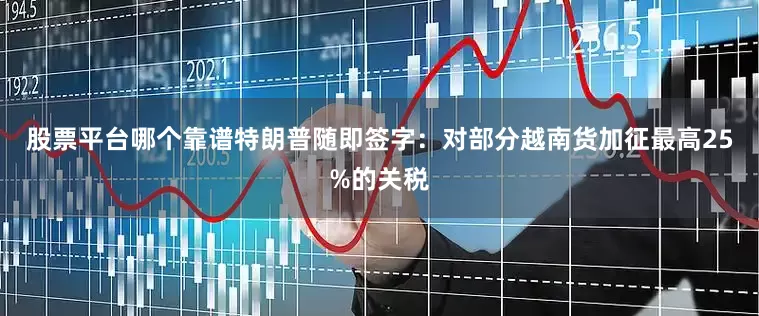 股票平台哪个靠谱特朗普随即签字：对部分越南货加征最高25%的关税