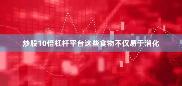 炒股10倍杠杆平台这些食物不仅易于消化