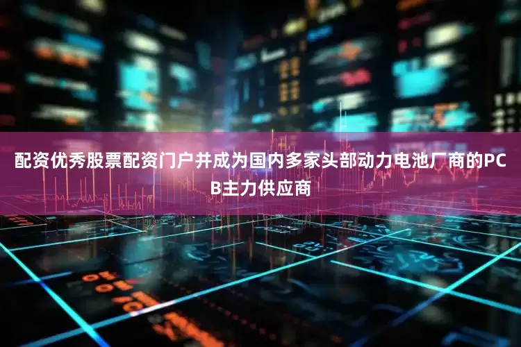配资优秀股票配资门户并成为国内多家头部动力电池厂商的PCB主力供应商