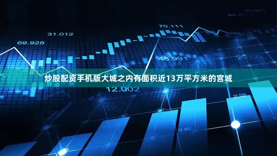 炒股配资手机版大城之内有面积近13万平方米的宫城