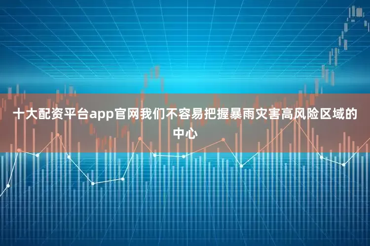 十大配资平台app官网我们不容易把握暴雨灾害高风险区域的中心