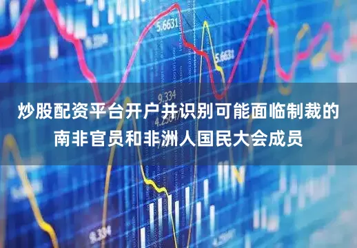 炒股配资平台开户并识别可能面临制裁的南非官员和非洲人国民大会成员