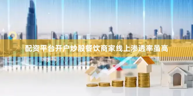 配资平台开户炒股餐饮商家线上渗透率虽高