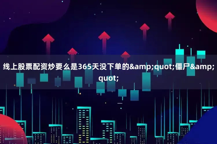 线上股票配资炒要么是365天没下单的&quot;僵尸&quot;
